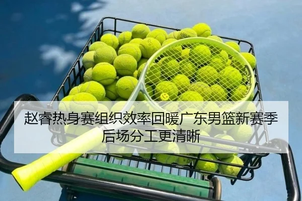 赵睿热身赛组织效率回暖广东男篮新赛季后场分工更清晰（BtySports）