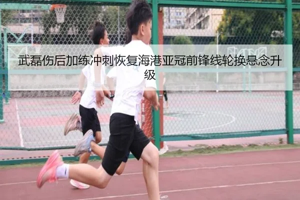 武磊伤后加练冲刺恢复海港亚冠前锋线轮换悬念升级（BtySports）